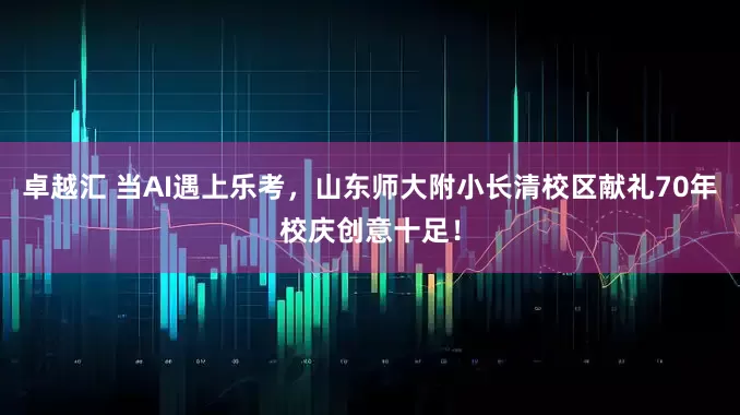 卓越汇 当AI遇上乐考，山东师大附小长清校区献礼70年校庆创意十足！