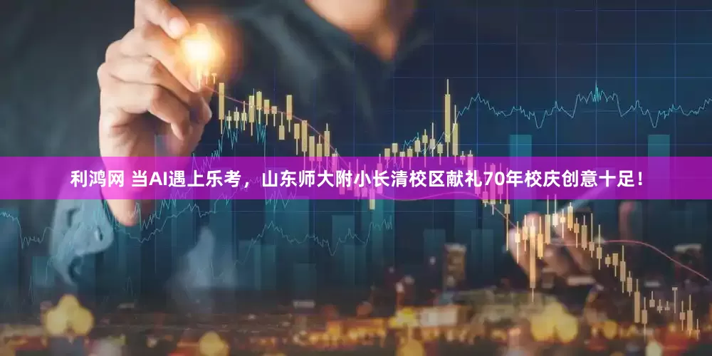 利鸿网 当AI遇上乐考，山东师大附小长清校区献礼70年校庆创意十足！