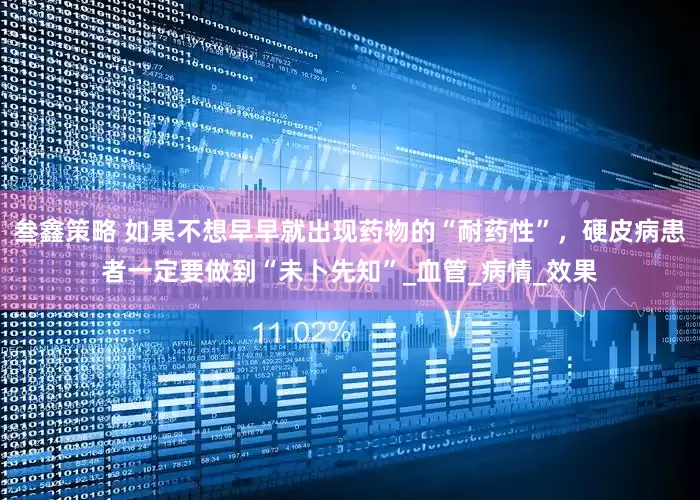 叁鑫策略 如果不想早早就出现药物的“耐药性”，硬皮病患者一定要做到“未卜先知”_血管_病情_效果