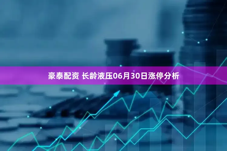豪泰配资 长龄液压06月30日涨停分析