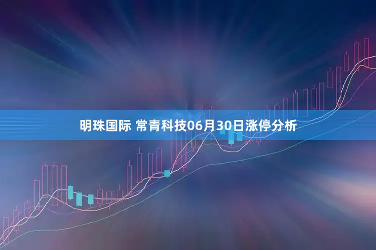明珠国际 常青科技06月30日涨停分析