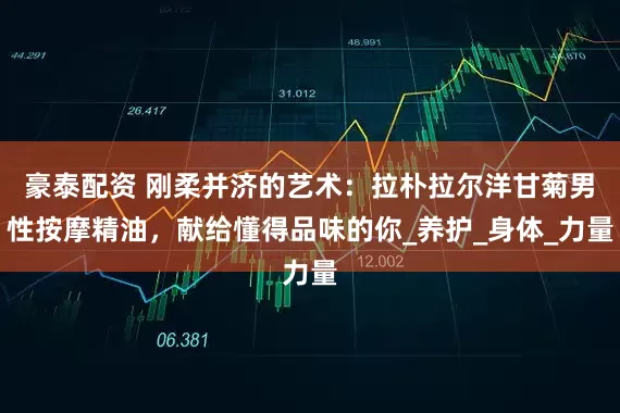 豪泰配资 刚柔并济的艺术：拉朴拉尔洋甘菊男性按摩精油，献给懂得品味的你_养护_身体_力量