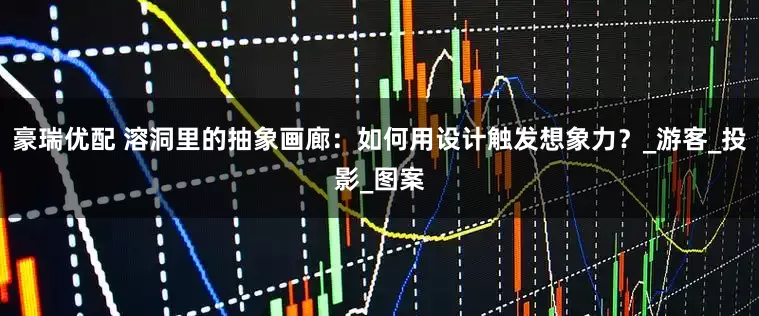 豪瑞优配 溶洞里的抽象画廊：如何用设计触发想象力？_游客_投影_图案