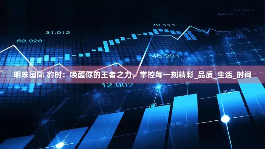 明珠国际 豹时：唤醒你的王者之力，掌控每一刻精彩_品质_生活_时间