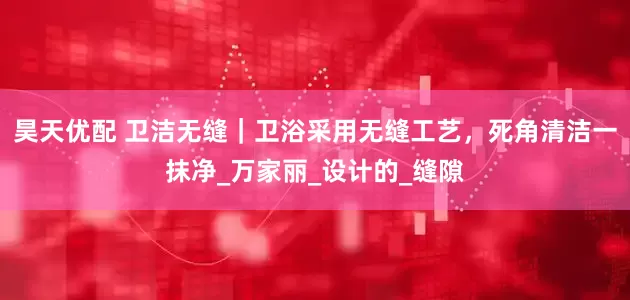 昊天优配 卫洁无缝｜卫浴采用无缝工艺，死角清洁一抹净_万家丽_设计的_缝隙