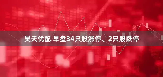 昊天优配 早盘34只股涨停、2只股跌停
