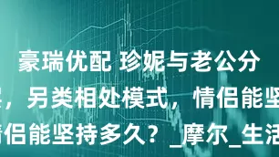 豪瑞优配 珍妮与老公分居不同楼层，另类相处模式，情侣能坚持多久？_摩尔_生活_丈夫