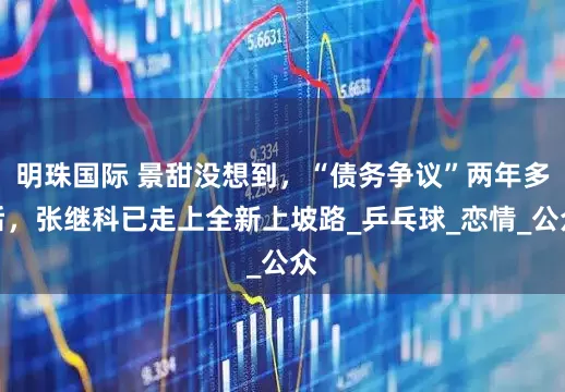 明珠国际 景甜没想到，“债务争议”两年多后，张继科已走上全新上坡路_乒乓球_恋情_公众