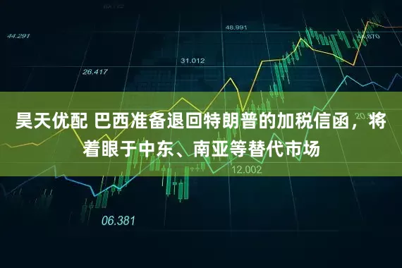昊天优配 巴西准备退回特朗普的加税信函，将着眼于中东、南亚等替代市场