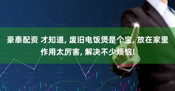 豪泰配资 才知道, 废旧电饭煲是个宝, 放在家里作用太厉害, 解决不少烦恼!