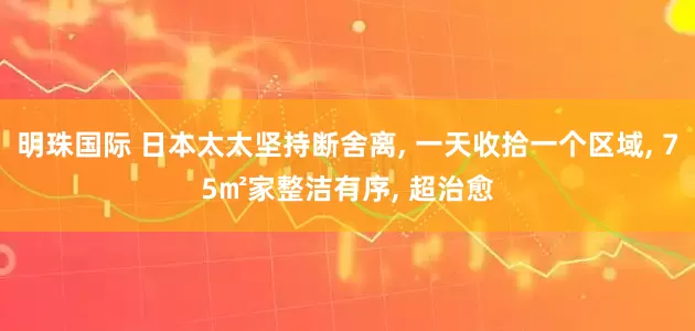 明珠国际 日本太太坚持断舍离, 一天收拾一个区域, 75㎡家整洁有序, 超治愈