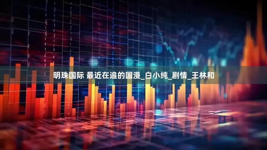 明珠国际 最近在追的国漫_白小纯_剧情_王林和