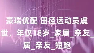 豪瑞优配 田径运动员虞锦去世，年仅18岁_家属_亲友_短跑