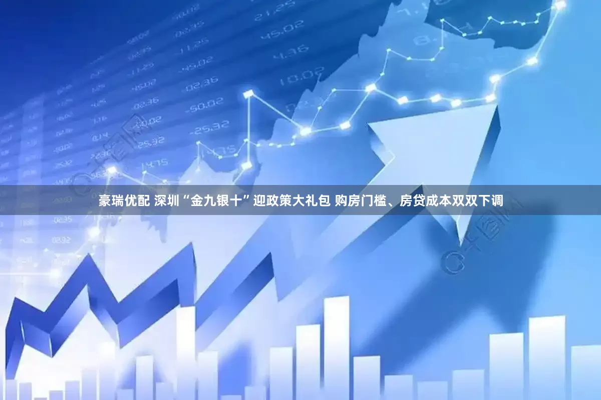 豪瑞优配 深圳“金九银十”迎政策大礼包 购房门槛、房贷成本双双下调