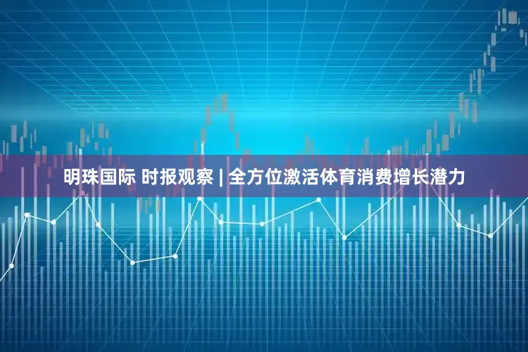 明珠国际 时报观察 | 全方位激活体育消费增长潜力