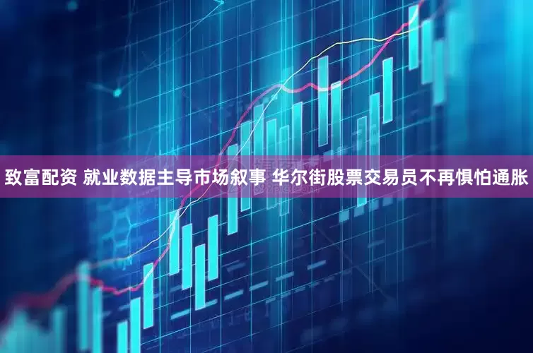 致富配资 就业数据主导市场叙事 华尔街股票交易员不再惧怕通胀