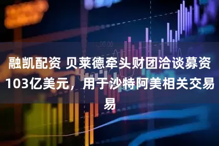 融凯配资 贝莱德牵头财团洽谈募资103亿美元，用于沙特阿美相关交易