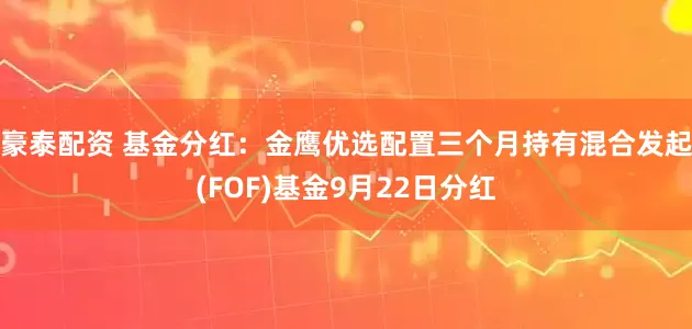 豪泰配资 基金分红：金鹰优选配置三个月持有混合发起(FOF)基金9月22日分红