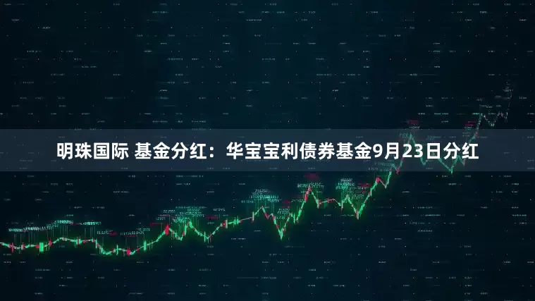 明珠国际 基金分红：华宝宝利债券基金9月23日分红