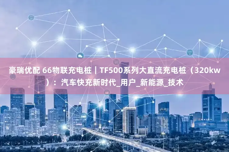 豪瑞优配 66物联充电桩｜TF500系列大直流充电桩（320kw）：汽车快充新时代_用户_新能源_技术