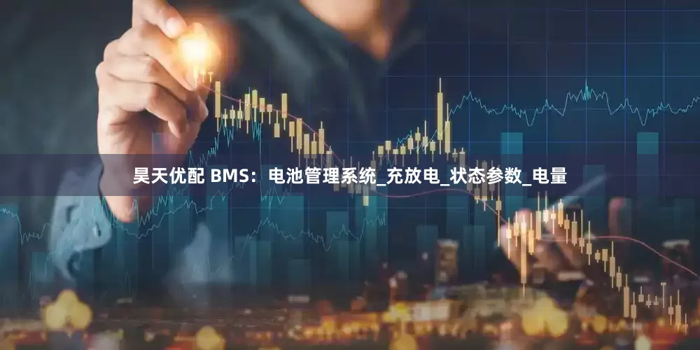 昊天优配 BMS：电池管理系统_充放电_状态参数_电量
