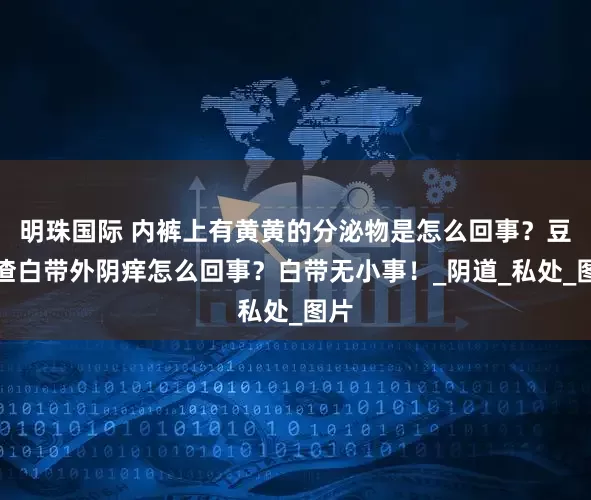 明珠国际 内裤上有黄黄的分泌物是怎么回事？豆腐渣白带外阴痒怎么回事？白带无小事！_阴道_私处_图片