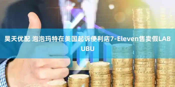 昊天优配 泡泡玛特在美国起诉便利店7-Eleven售卖假LABUBU