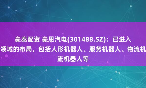 豪泰配资 豪恩汽电(301488.SZ)：已进入机器人领域的布局，包括人形机器人、服务机器人、物流机器人等