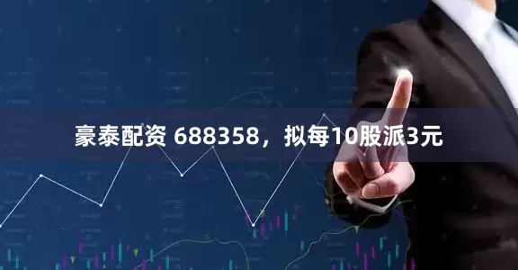 豪泰配资 688358，拟每10股派3元