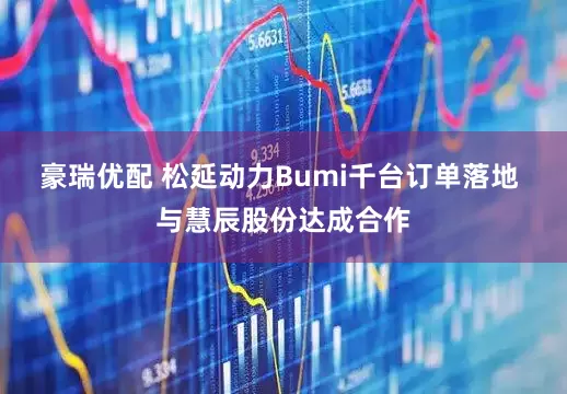 豪瑞优配 松延动力Bumi千台订单落地 与慧辰股份达成合作