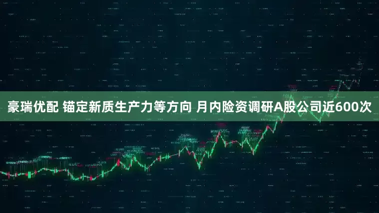 豪瑞优配 锚定新质生产力等方向 月内险资调研A股公司近600次