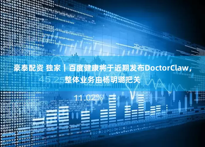 豪泰配资 独家｜百度健康将于近期发布DoctorClaw，整体业务由杨明璐把关