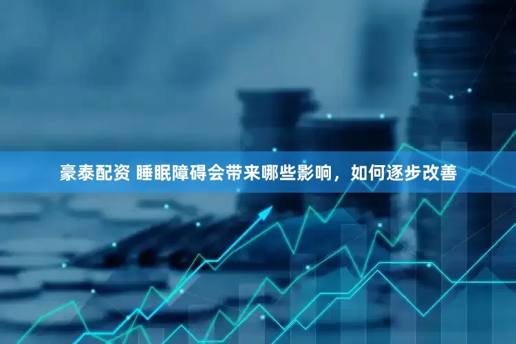 豪泰配资 睡眠障碍会带来哪些影响，如何逐步改善