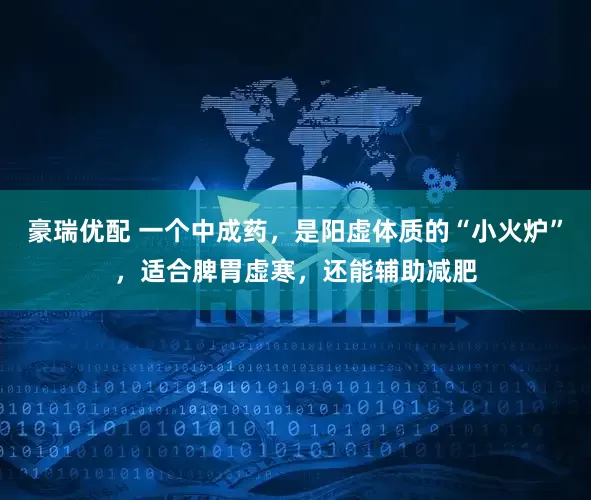 豪瑞优配 一个中成药，是阳虚体质的“小火炉”，适合脾胃虚寒，还能辅助减肥